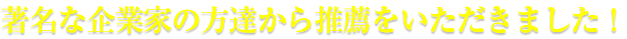 著名な企業家の方達から推薦をいただきました!