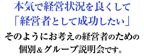 「商社ポジション経営」のコンサルティングを受けて本気で経営状況を良くして「経営者として成功したい」そのようにお考えの経営者のための個別＆グループ説明会です。